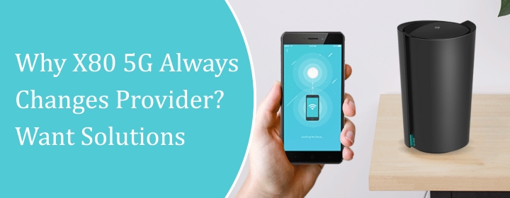 Why X80 5G Always Changes Provider? Want Solutions